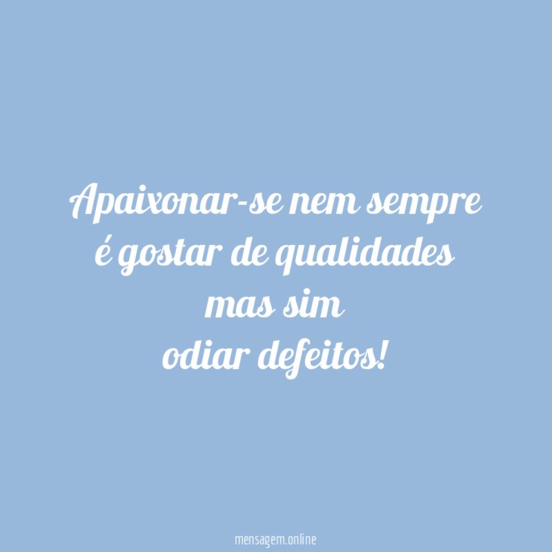 Apaixonar-se nem sempre é gostar de qualidades mas sim odiar defeitos
