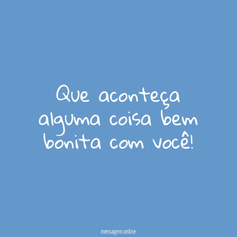 Que aconteça alguma coisa bem bonita com você