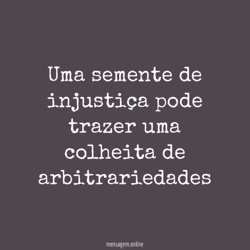 Uma semente de injustiça pode trazer uma colheita de arbitrariedades”