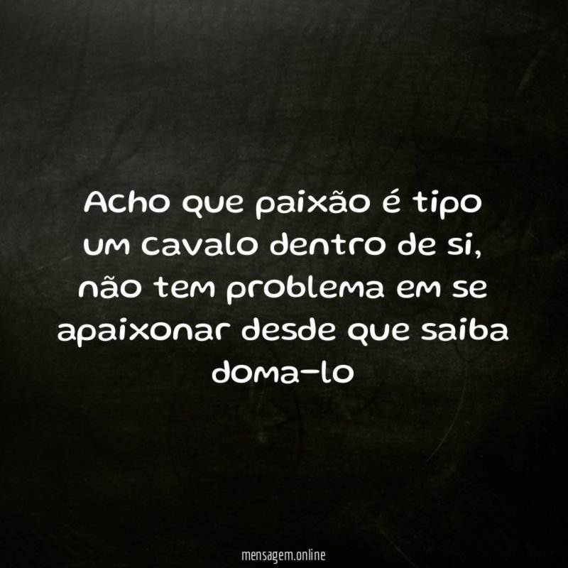 Acho que paixão é tipo um cavalo dentro de si