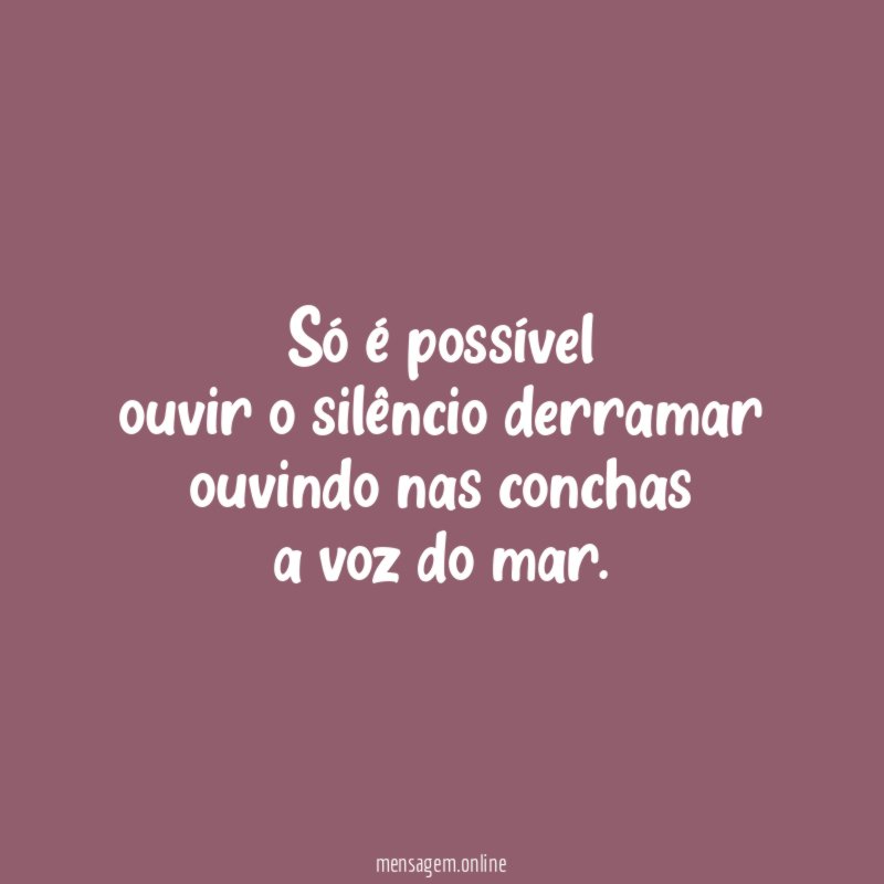 Só é possível ouvir o silêncio derramar ouvindo nas conchas a