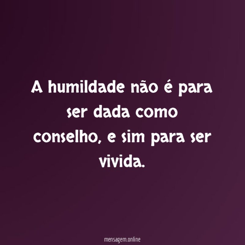 A humildade não é para ser dada como conselho