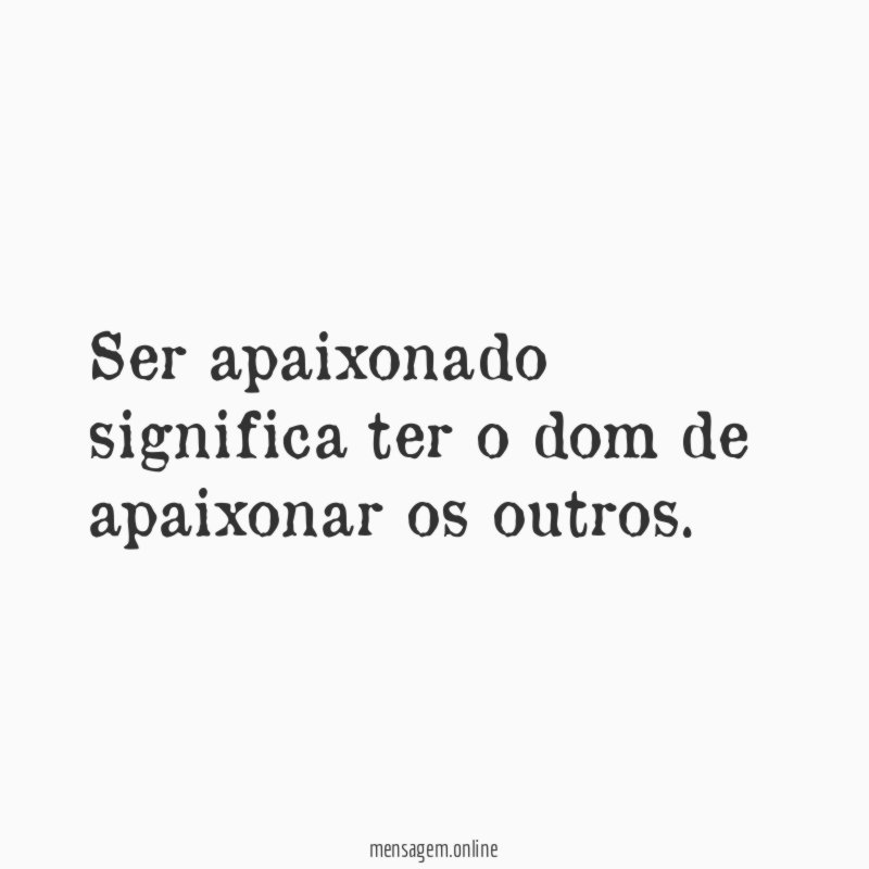 Ser apaixonado significa ter o dom de apaixonar os outros