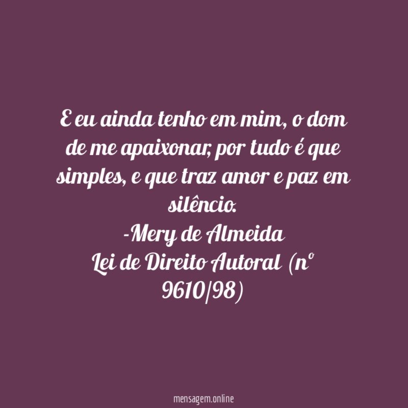 E eu ainda tenho em mim, o dom de me apaixonar, por tudo é que simples, e que traz amor e paz em silêncio.
-Mery de Almeida