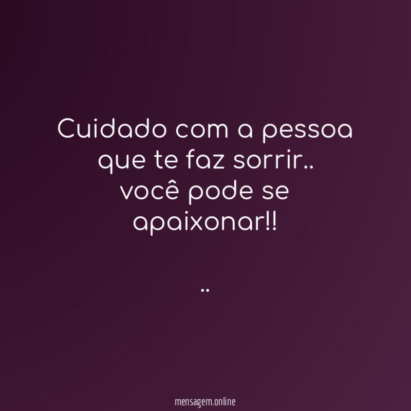 Cuidado com a pessoa que te faz sorrir..
você pode se apaixonar!!
