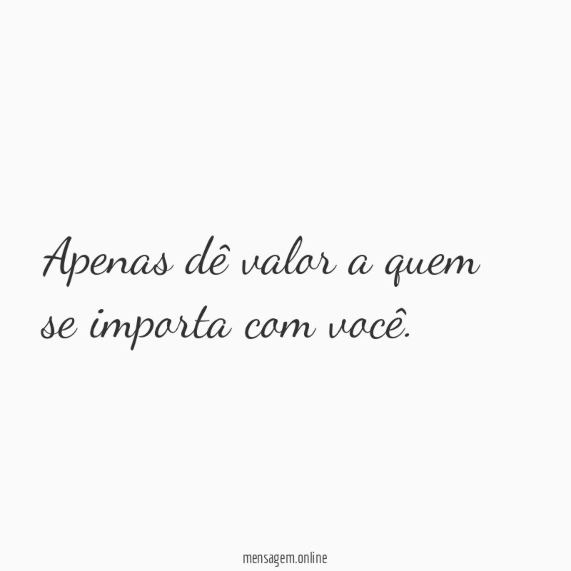 Apenas dê valor a quem se importa com você