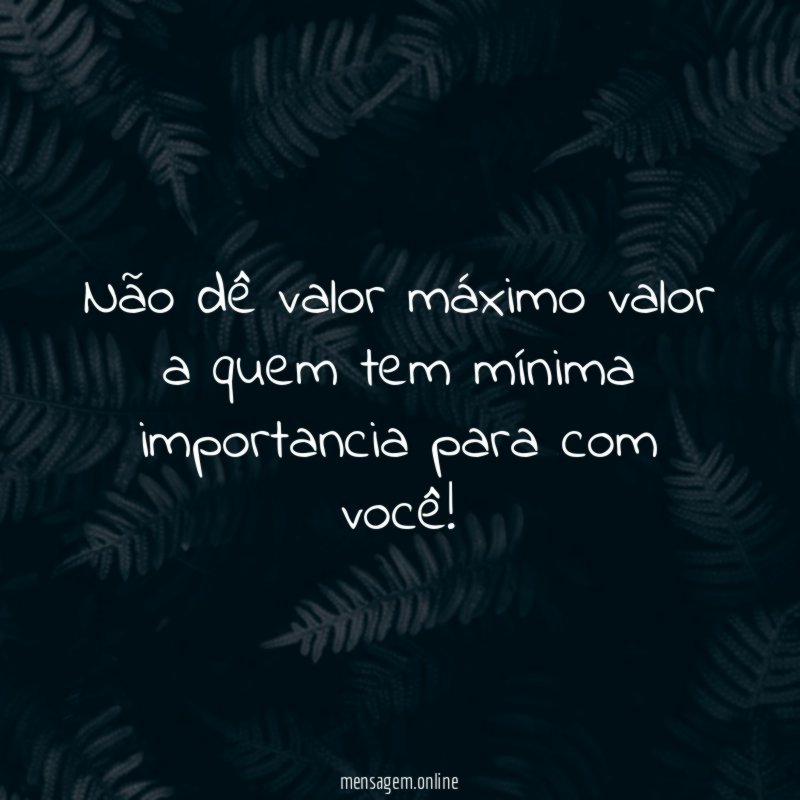 Não dê valor máximo valor a quem tem