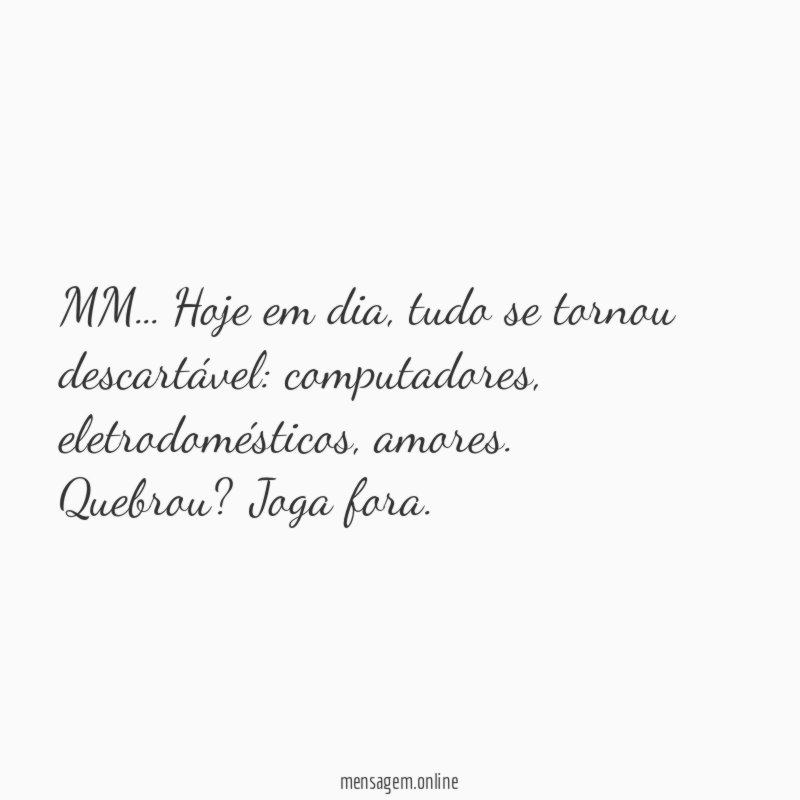MM… Hoje em dia, tudo se tornou descartável: computadores, eletrodomésticos, amores.