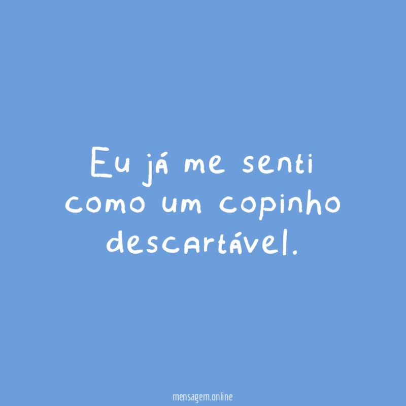 Eu já me senti como um copinho descartável