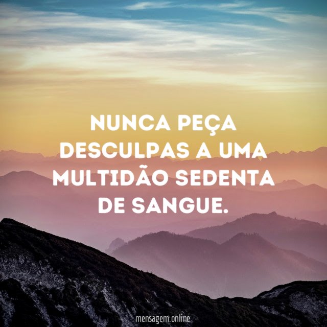 Nunca peça desculpas a uma multidão sedenta de sangue