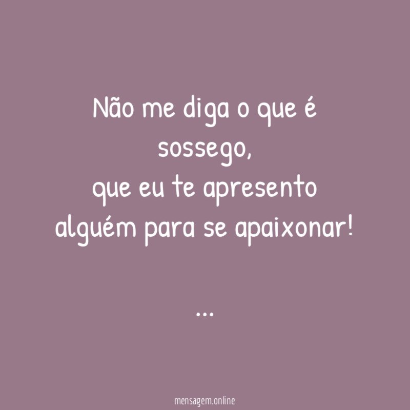 Não me diga o que é sossego,
que eu te apresento alguém para se apaixonar!