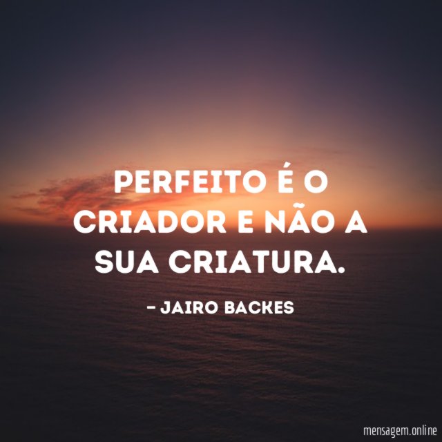 Perfeito é o criador e não a sua criatura