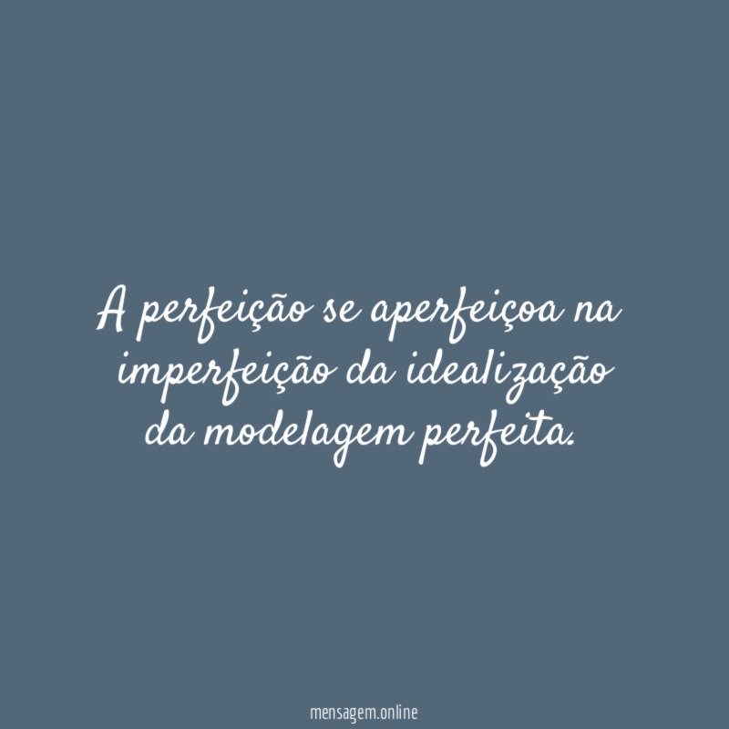A perfeição se aperfeiçoa na imperfeição da idealização