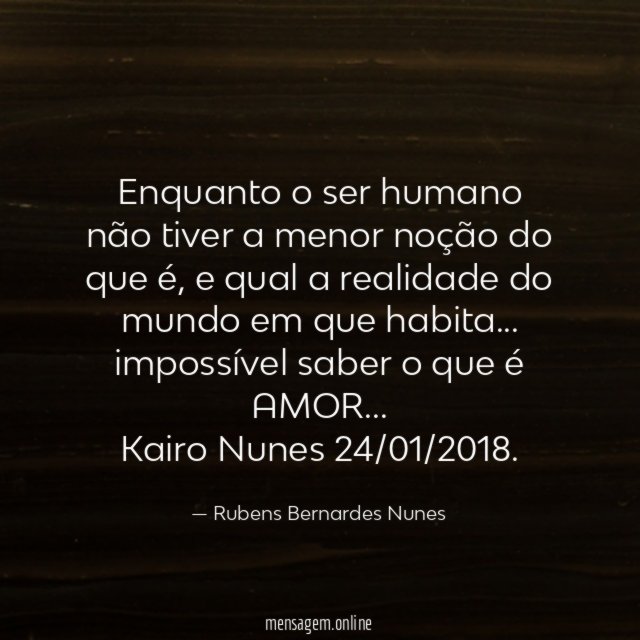 Enquanto o ser humano não tiver a menor noção do que é, e qual a realidade do mundo em que habita … impossível saber o que é AMOR …