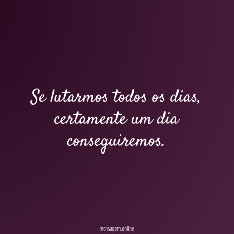 Se lutarmos todos os dias