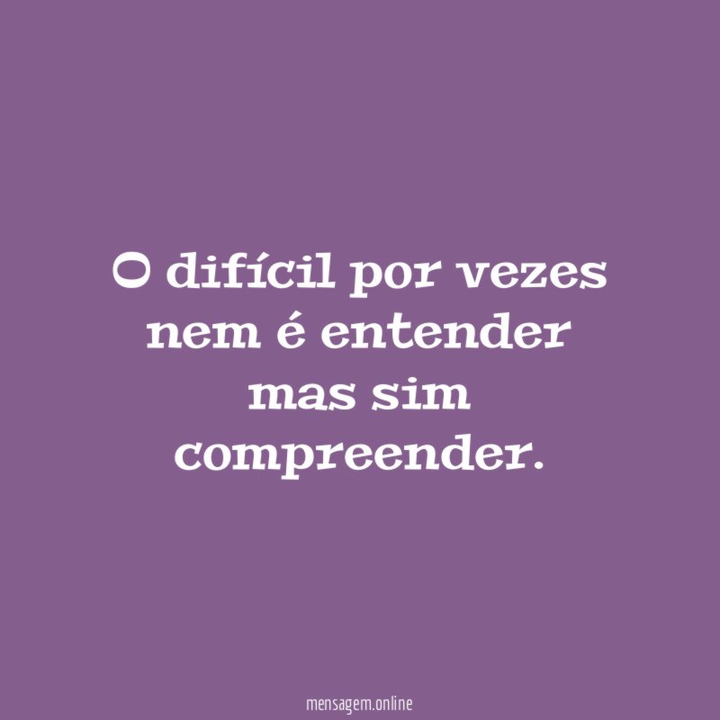 o difícil por vezes nem é entender mas sim compreender