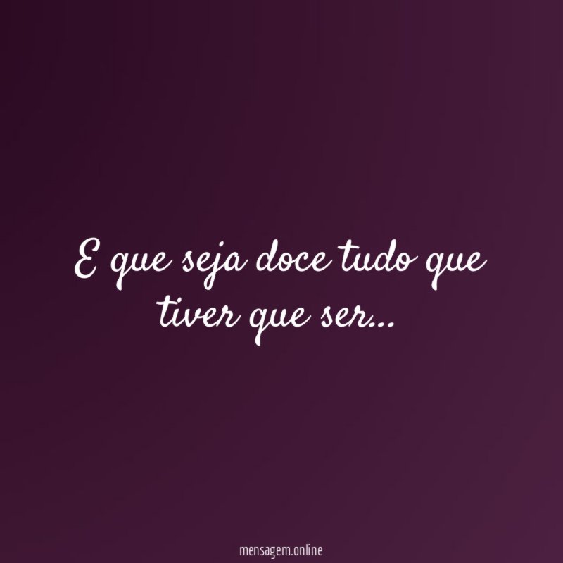 E que seja doce tudo que tiver que ser