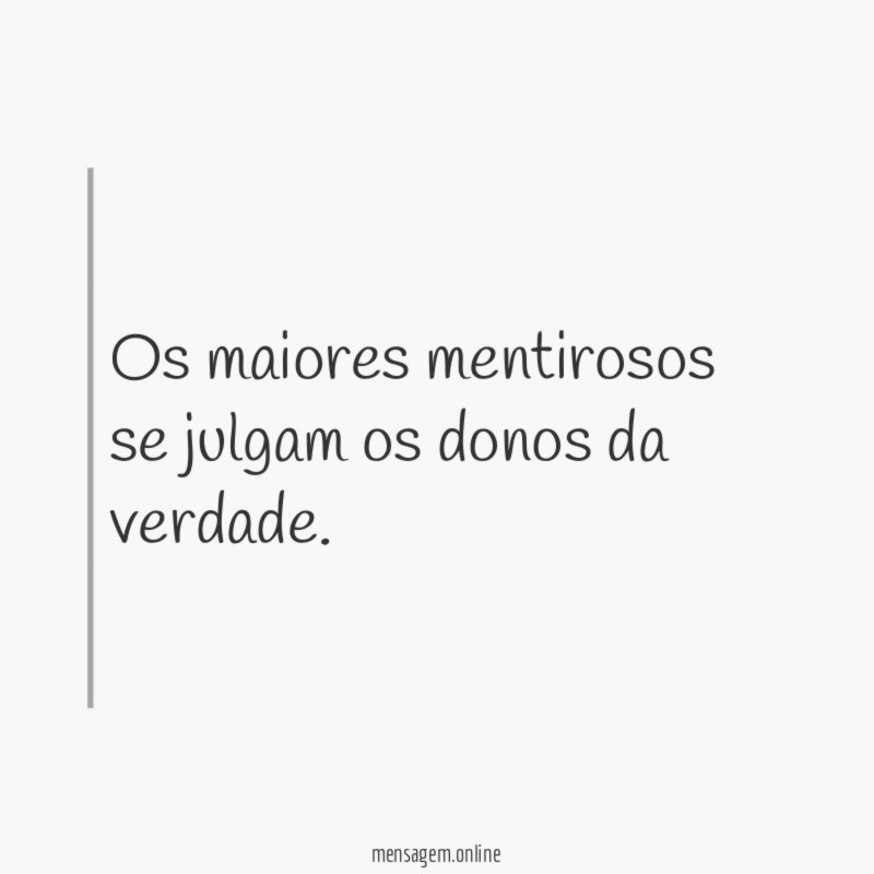 Os maiores mentirosos se julgam os donos da verdade