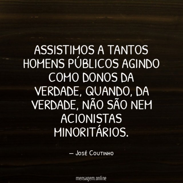 Assistimos a tantos homens públicos agindo como donos da verdade