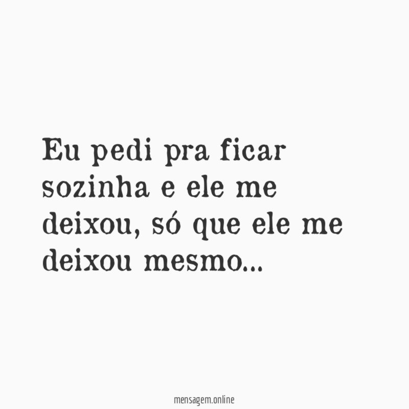 Eu pedi pra ficar sozinha e ele me deixou