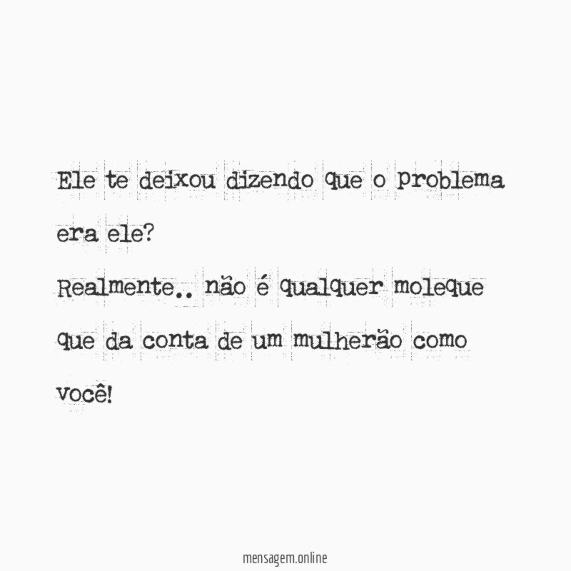 Ele te deixou dizendo que o problema era ele