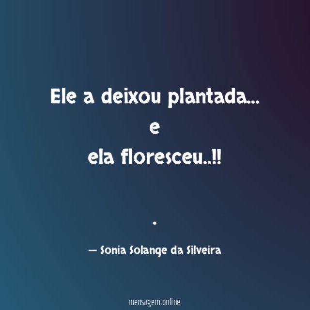 Ele a deixou plantada…
e
ela floresceu..!!