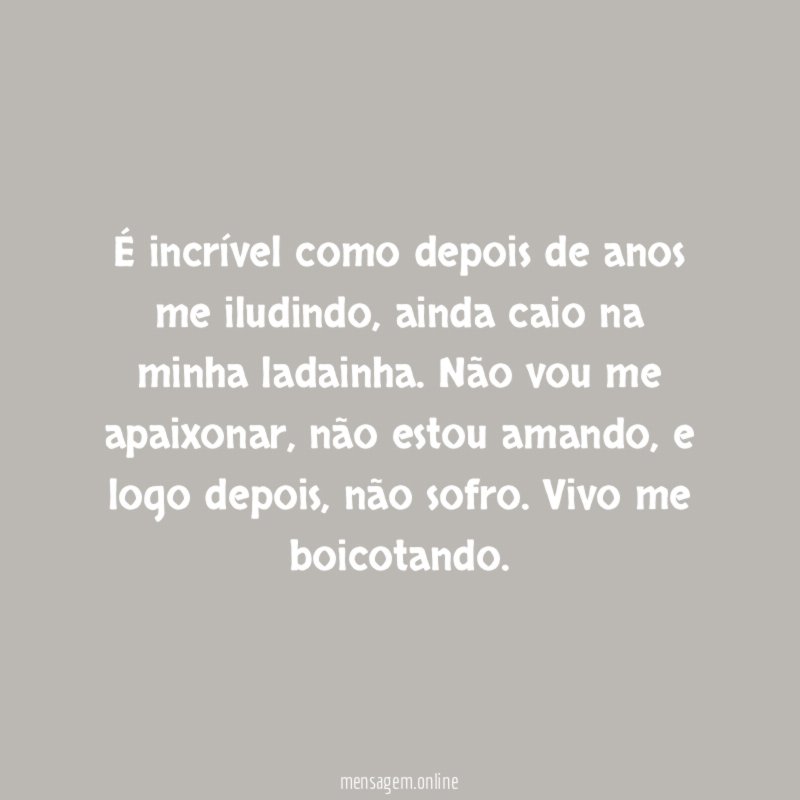 É incrível como depois de anos me iludindo
