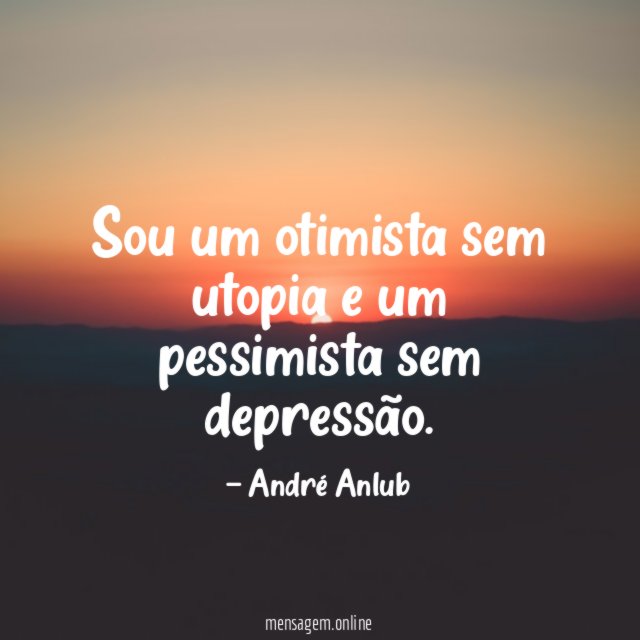 Sou um otimista sem utopia e um pessimista sem depressão