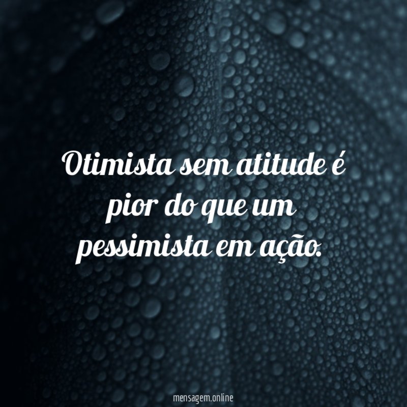 Otimista sem atitude é pior do que um pessimista em ação