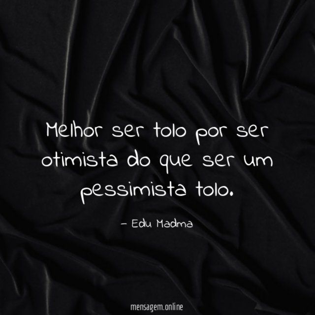 Melhor ser tolo por ser otimista do que ser um pessimista tolo