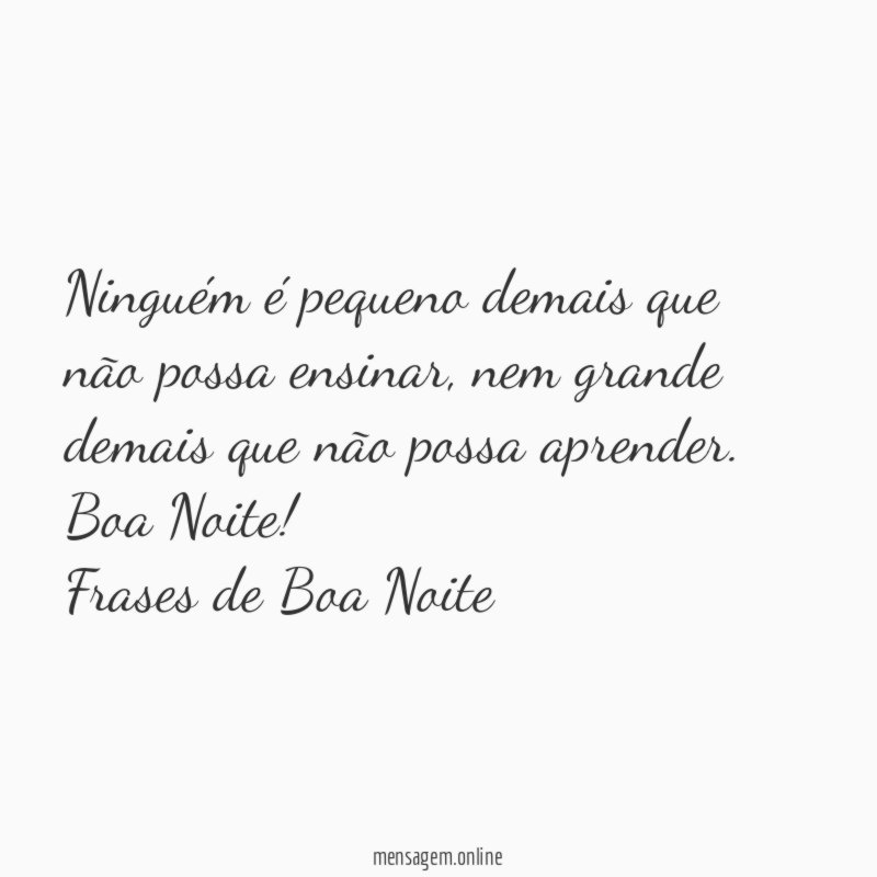 Ninguém é pequeno demais que não possa ensinar, nem grande demais que não possa aprender. Boa Noite!