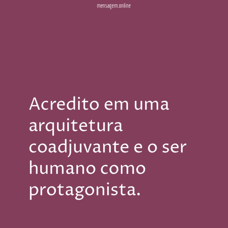 Acredito em uma arquitetura coadjuvante e o ser humano como protagonista