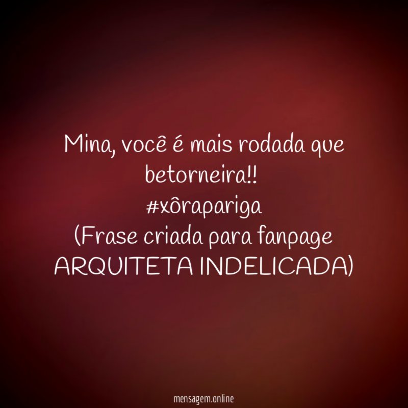 Mina, você é mais rodada que betorneira!!
#xôrapariga