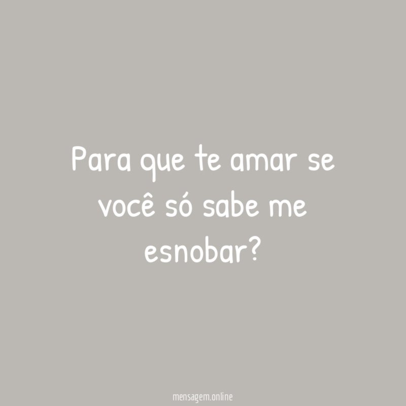 Para que te amar se você só sabe me esnobar