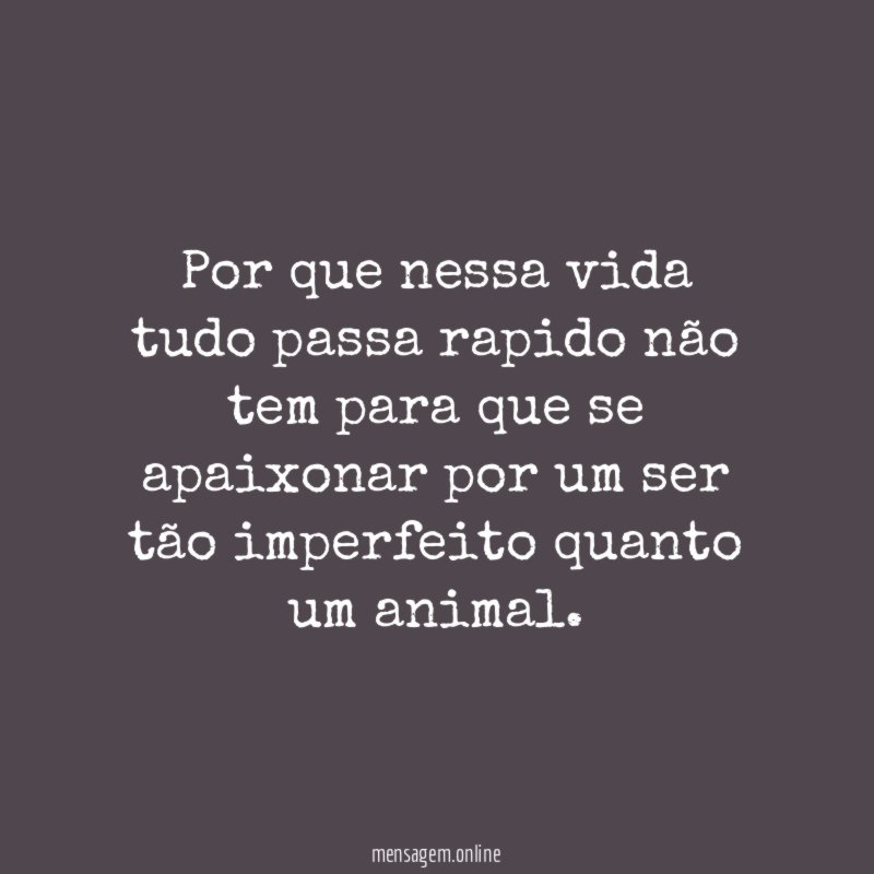 Por que nessa vida tudo passa rapido não