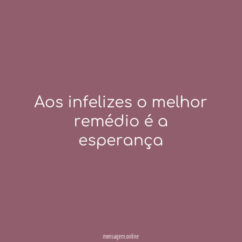 Aos infelizes o melhor remédio é a esperança