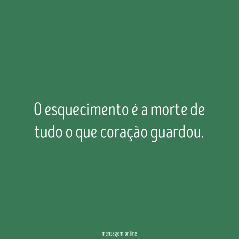 O esquecimento é a morte de tudo o que coração guardou