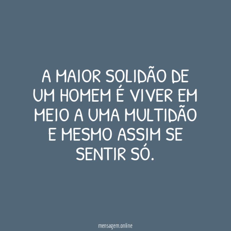 A maior solidão de um homem é viver