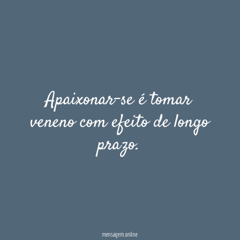 Apaixonar-se é tomar veneno com efeito de longo prazo