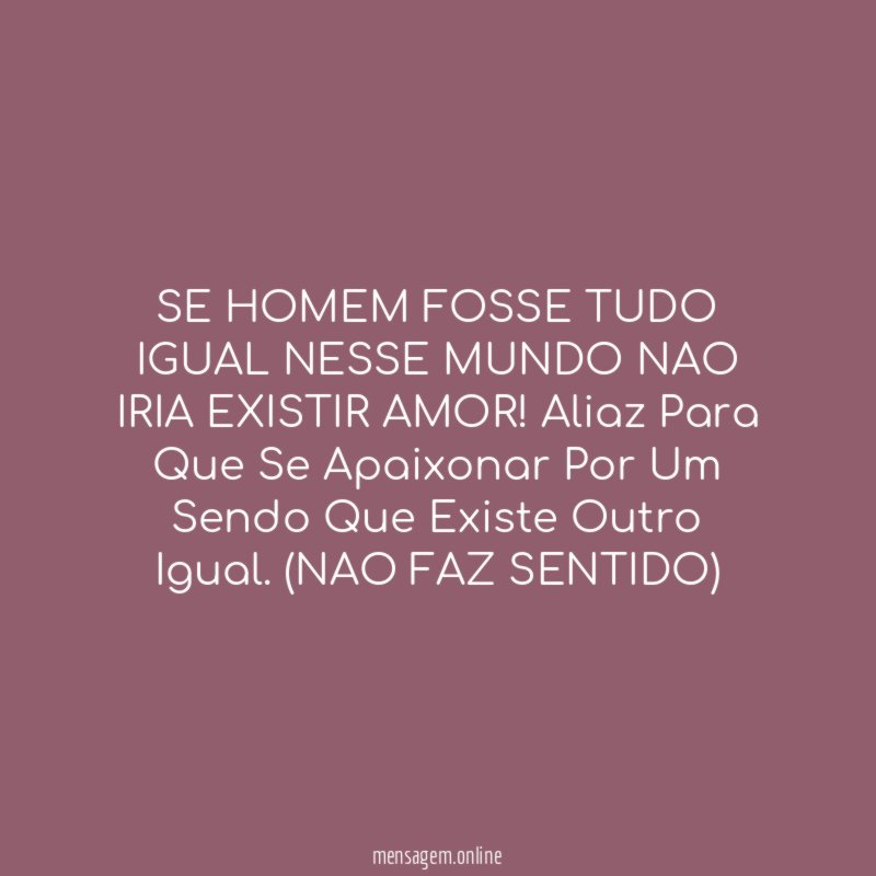 SE HOMEM FOSSE TUDO IGUAL NESSE MUNDO NAO IRIA EXISTIR AMOR