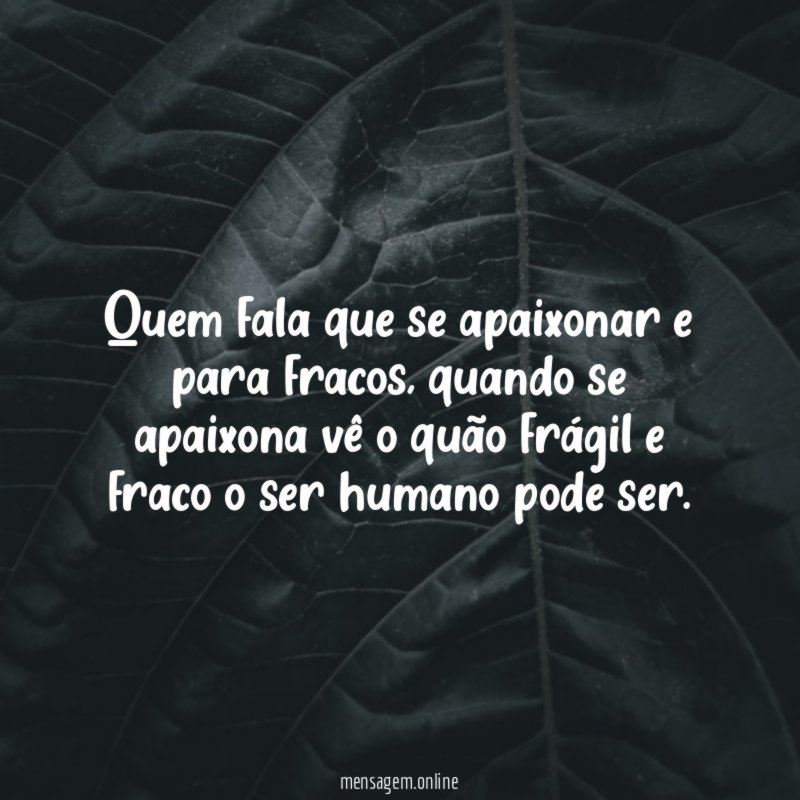 Quem fala que se apaixonar e para fracos