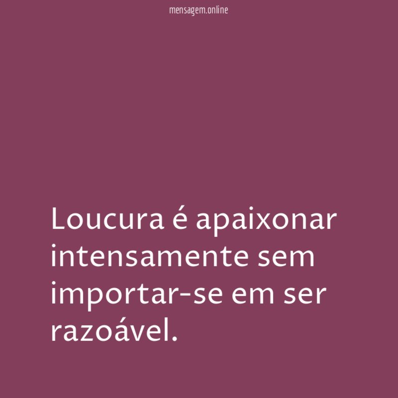 Loucura é apaixonar intensamente sem importar-se em ser razoável