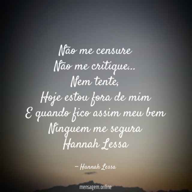 Não me censure
Não me critique…
Nem tente,
Hoje estou fora de mim
E quando fico assim meu bem
Ninguem me segura