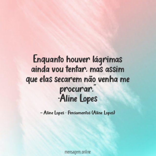 "Enquanto houver lágrimas ainda vou tentar, mas assim que elas secarem não venha me procurar."