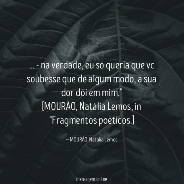 " … - na verdade, eu só queria que vc soubesse que de algum modo, a sua dor dói em mim."