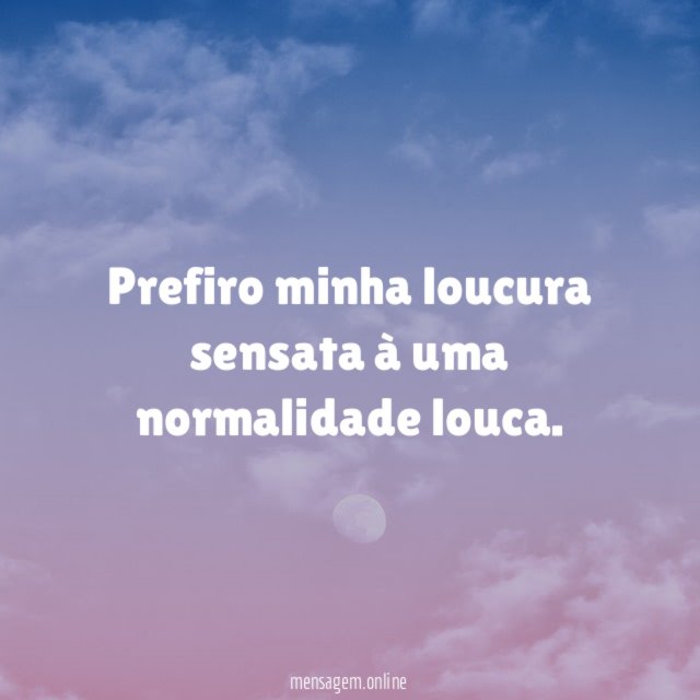 Prefiro minha loucura sensata à uma normalidade louca