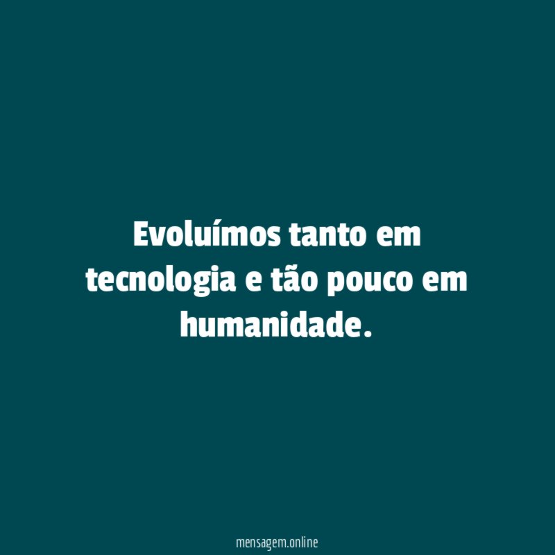 Evoluímos tanto em tecnologia e tão pouco em humanidade
