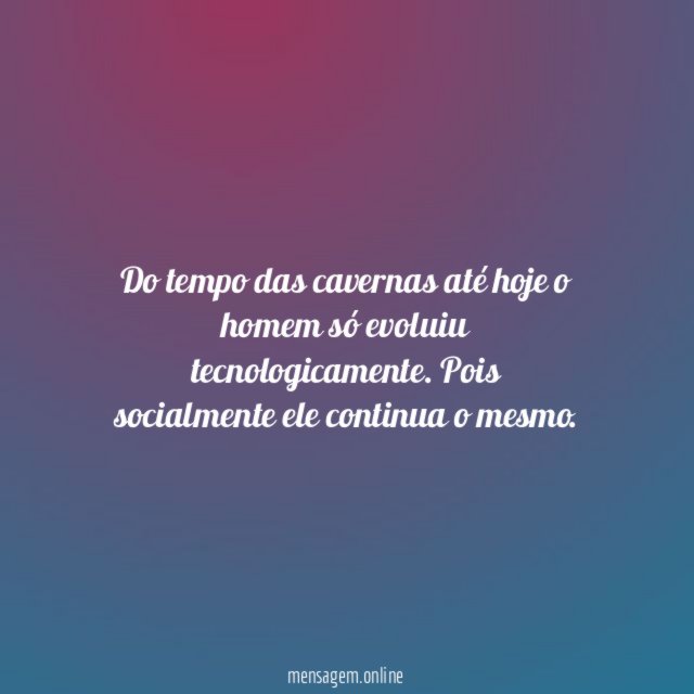 Do tempo das cavernas até hoje o homem só evoluiu tecnologicamente