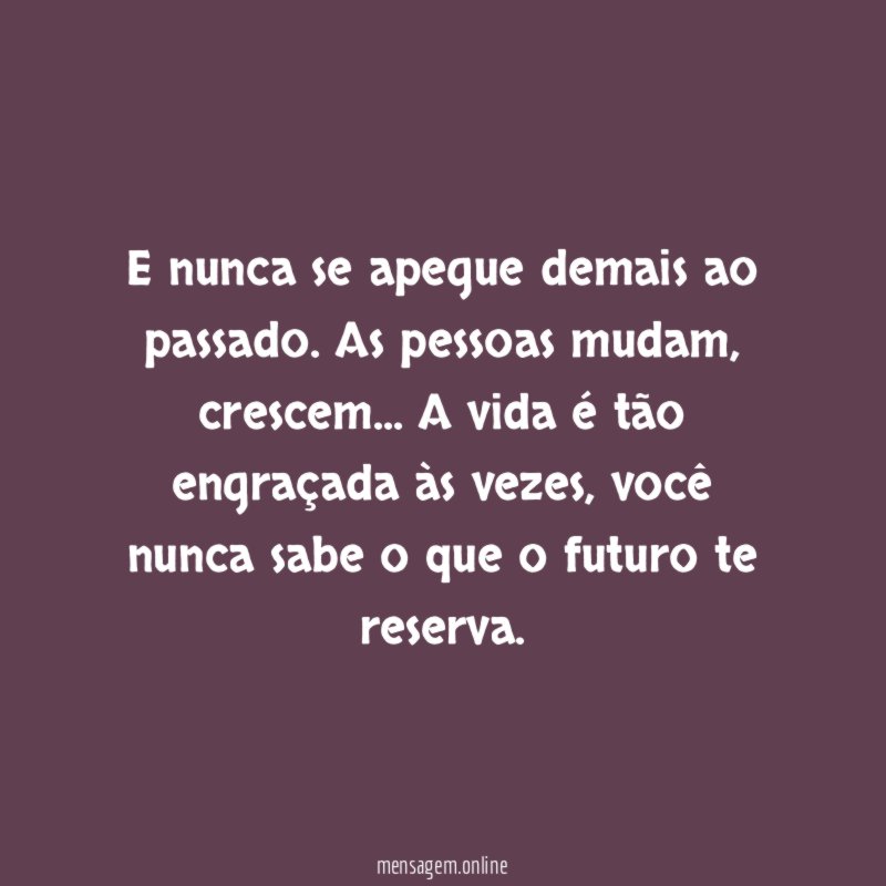 E nunca se apegue demais ao passado