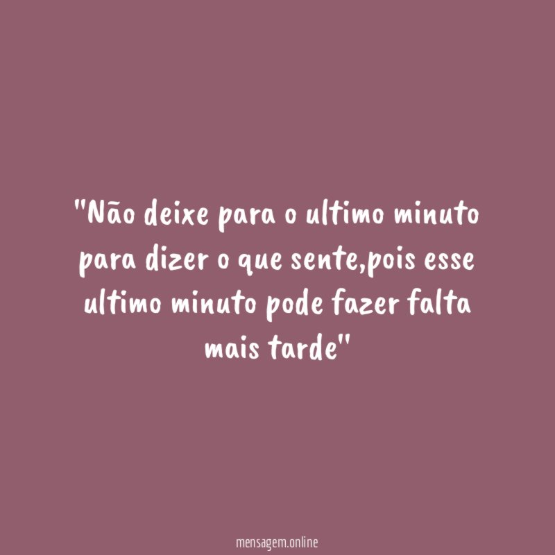 'Não deixe para o ultimo minuto para dizer o que sente